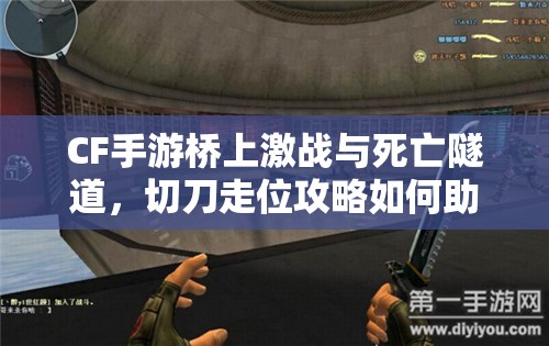CF手游桥上激战与死亡隧道，切刀走位攻略如何助你逆袭取胜？