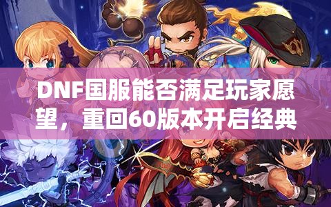 DNF国服能否满足玩家愿望，重回60版本开启经典与创新梦幻之旅？
