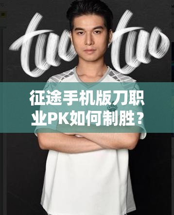 征途手机版刀职业PK如何制胜？深度技巧解析与实战攻略揭秘