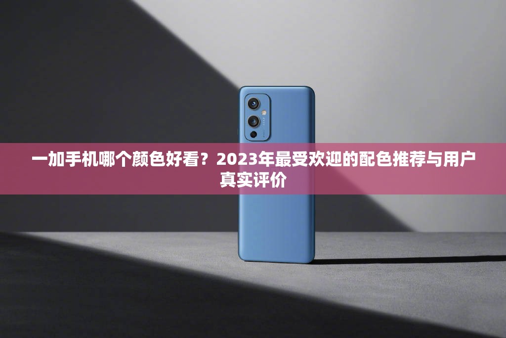 一加手机哪个颜色好看？2023年最受欢迎的配色推荐与用户真实评价