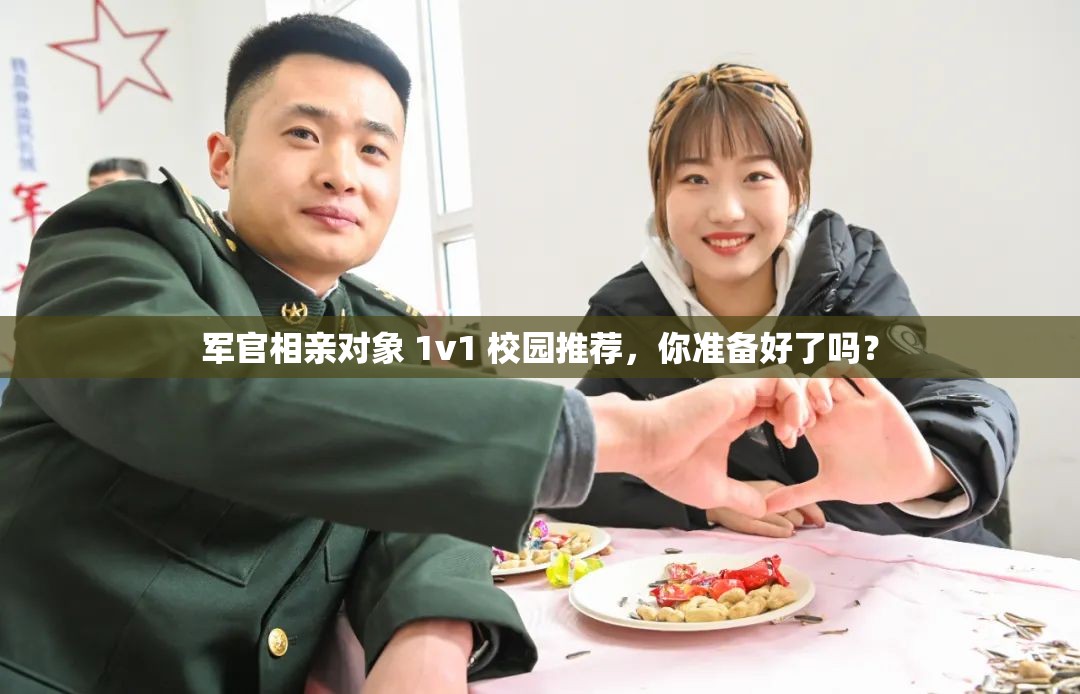 军官相亲对象 1v1 校园推荐，你准备好了吗？
