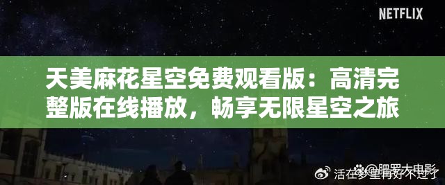 天美麻花星空免费观看版：高清完整版在线播放，畅享无限星空之旅