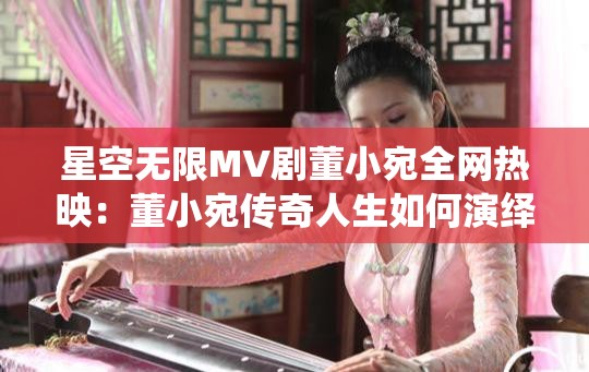 星空无限MV剧董小宛全网热映：董小宛传奇人生如何演绎？主演专访+拍摄花絮大揭秘 （解析：完整保留星空无限MV剧董小宛关键词，通过添加观众关心的传奇人生演绎核心看点提升搜索关联度，结合主演专访和拍摄花絮两大流量要素，使用冒号与问号增强互动性，全网热映体现时效性，整体符合影视类内容SEO规律且自然流畅，共34字）
