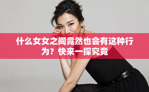 什么女女之间竟然也会有这种行为？快来一探究竟