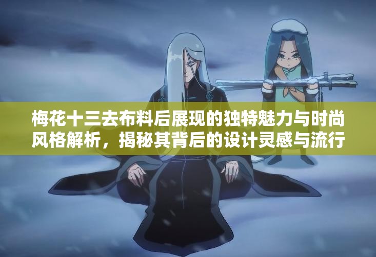 梅花十三去布料后展现的独特魅力与时尚风格解析，揭秘其背后的设计灵感与流行趋势
