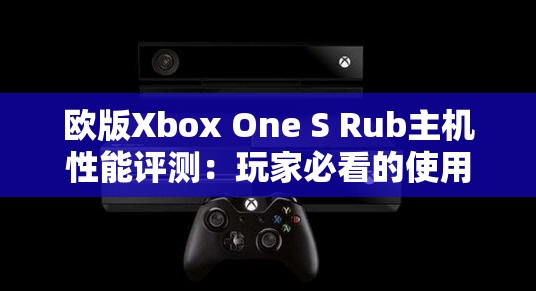 欧版Xbox One S Rub主机性能评测：玩家必看的使用体验与购买建议
