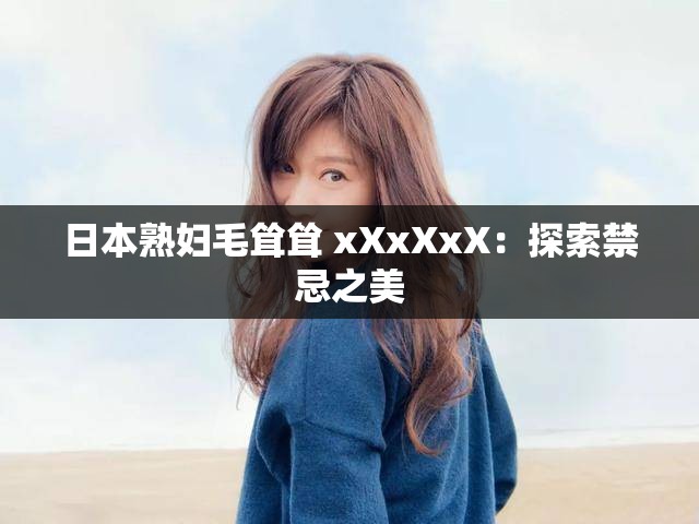日本熟妇毛耸耸 xXxXxX：探索禁忌之美