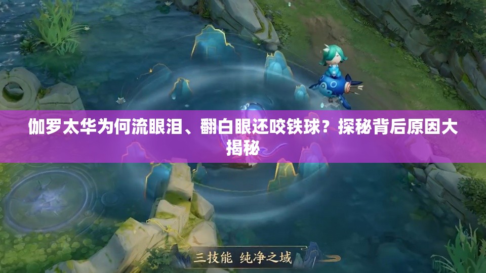 伽罗太华为何流眼泪、翻白眼还咬铁球？探秘背后原因大揭秘