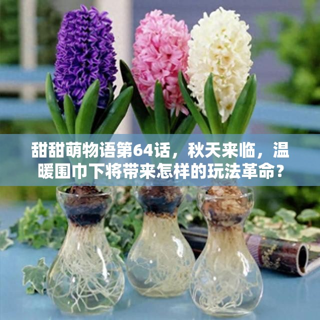 甜甜萌物语第64话，秋天来临，温暖围巾下将带来怎样的玩法革命？