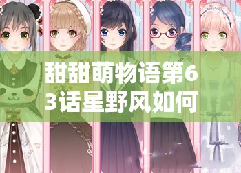 甜甜萌物语第63话星野风如何搭配？未来玩法会有哪些革命性变化？