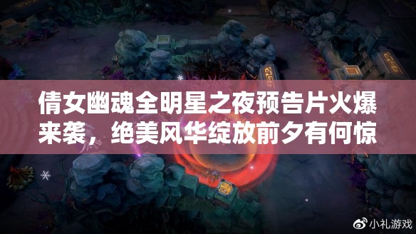 倩女幽魂全明星之夜预告片火爆来袭，绝美风华绽放前夕有何惊喜？