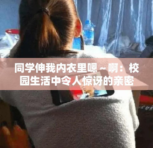 同学伸我内衣里嗯～啊：校园生活中令人惊讶的亲密互动瞬间