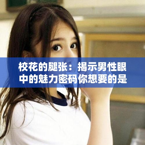 校花的腿张：揭示男性眼中的魅力密码你想要的是不是这个呢？如果不是，可以提供更多信息，以便我更好地帮助你