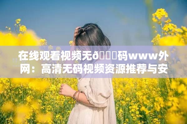 在线观看视频无🈚码www外网：高清无码视频资源推荐与安全访问指南