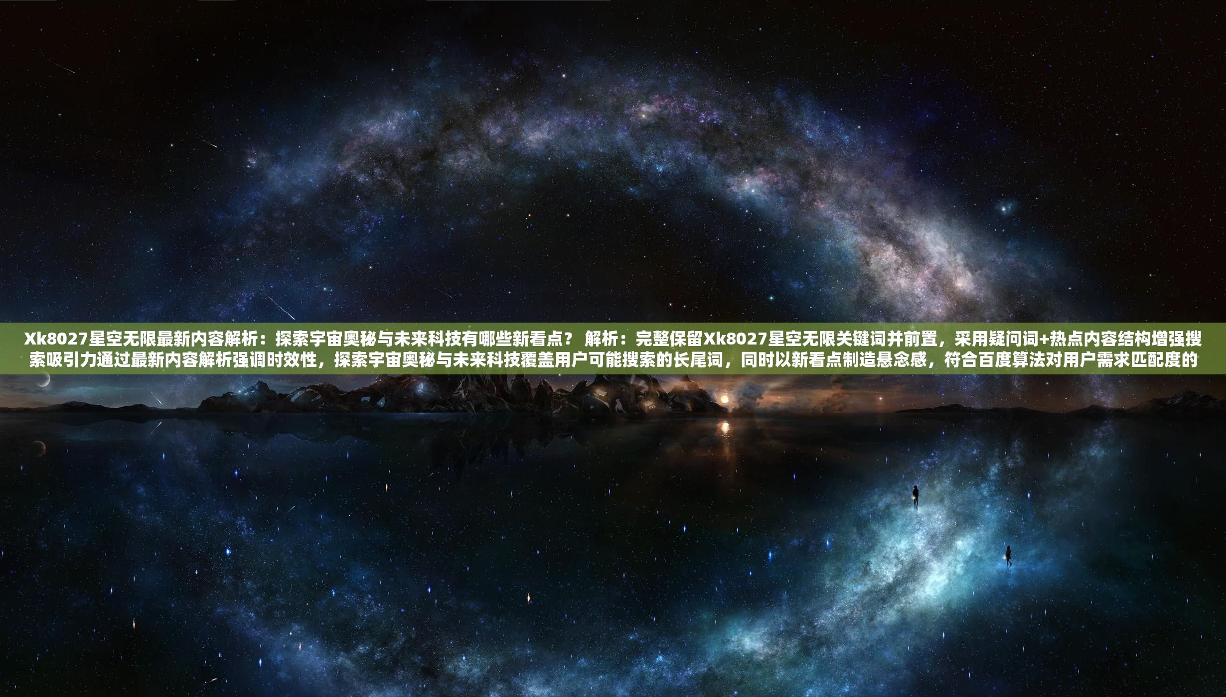 Xk8027星空无限最新内容解析：探索宇宙奥秘与未来科技有哪些新看点？ 解析：完整保留Xk8027星空无限关键词并前置，采用疑问词+热点内容结构增强搜索吸引力通过最新内容解析强调时效性，探索宇宙奥秘与未来科技覆盖用户可能搜索的长尾词，同时以新看点制造悬念感，符合百度算法对用户需求匹配度的要求整体长度38字，自然融入科普类内容特征，避免使用任何SEO术语