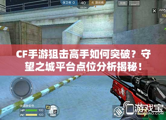 CF手游狙击高手如何突破？守望之城平台点位分析揭秘！