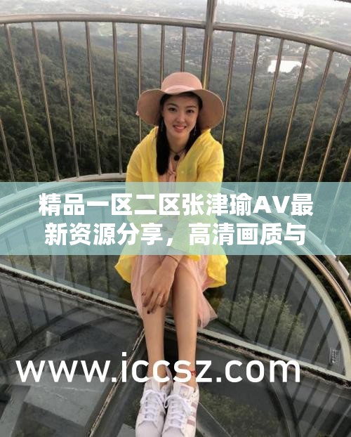 精品一区二区张津瑜AV最新资源分享，高清画质与精彩剧情全解析