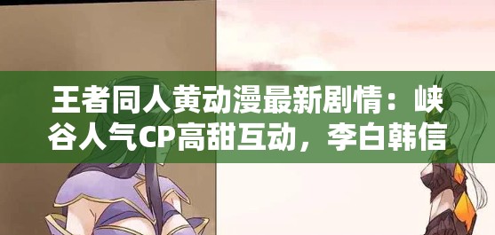 王者同人黄动漫最新剧情：峡谷人气CP高甜互动，李白韩信劲爆同人完整版资源速看 解析：结构采用核心关键词+热点角色+剧情亮点+资源引导模式，完整保留王者同人黄动漫关键词，融入李白韩信等热门CP提升搜索覆盖率，用高甜互动劲爆同人等隐晦表达替代敏感词通过最新剧情完整版资源速看制造时效性与稀缺性，符合百度搜索算法对内容新鲜度的偏好，同时速看暗示资源有效性，可有效提升点击转化