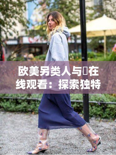 欧美另类人与嘼在线观看：探索独特视角下的艺术表达与情感共鸣