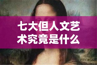 七大但人文艺术究竟是什么？快来一探究竟，了解其独特魅力与内涵
