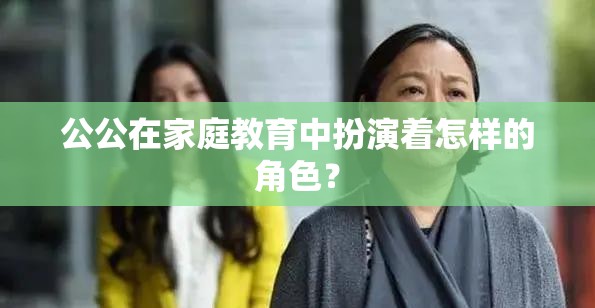 公公在家庭教育中扮演着怎样的角色？