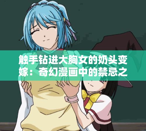 触手钻进大胸女的奶头变嫁：奇幻漫画中的禁忌之恋与变身奇遇