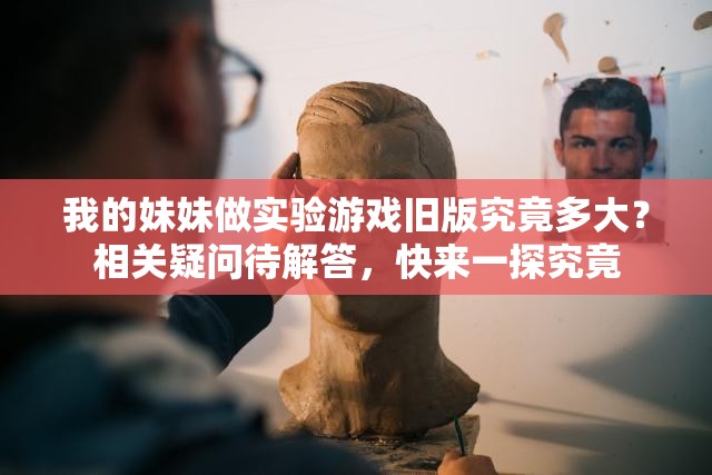 我的妹妹做实验游戏旧版究竟多大？相关疑问待解答，快来一探究竟