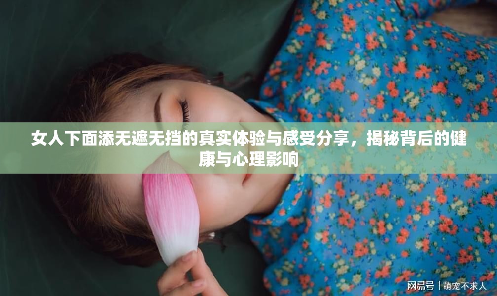 女人下面添无遮无挡的真实体验与感受分享，揭秘背后的健康与心理影响
