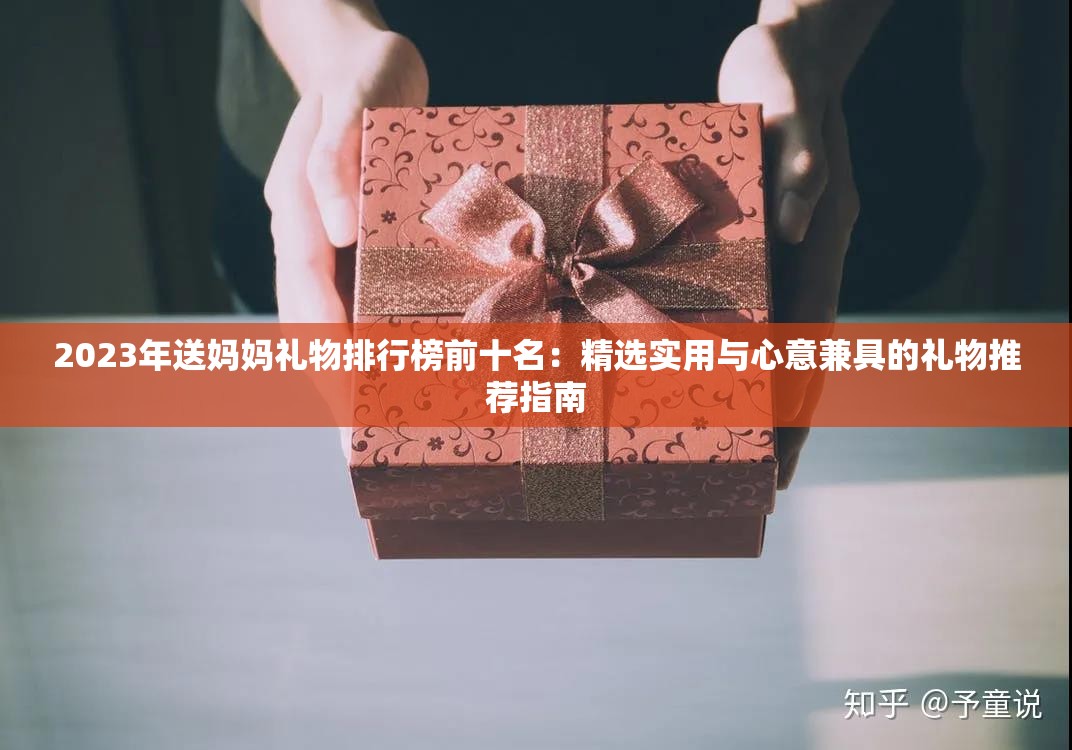 2023年送妈妈礼物排行榜前十名：精选实用与心意兼具的礼物推荐指南