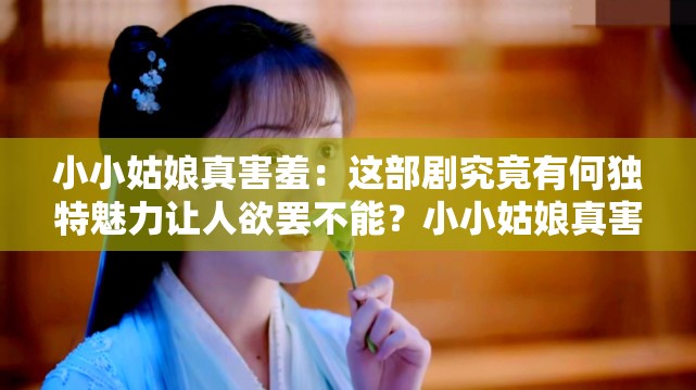 小小姑娘真害羞：这部剧究竟有何独特魅力让人欲罢不能？小小姑娘真害羞：剧情走向扑朔迷离，结局会如何令人期待？小小姑娘真害羞：众多角色中谁能脱颖而出成为观众心头爱？