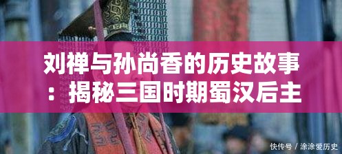 刘禅与孙尚香的历史故事：揭秘三国时期蜀汉后主与东吴公主的传奇联姻