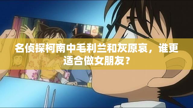 名侦探柯南中毛利兰和灰原哀，谁更适合做女朋友？