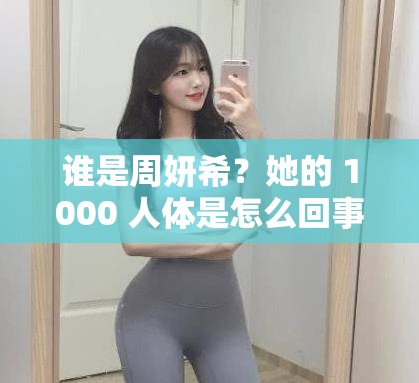谁是周妍希？她的 1000 人体是怎么回事？