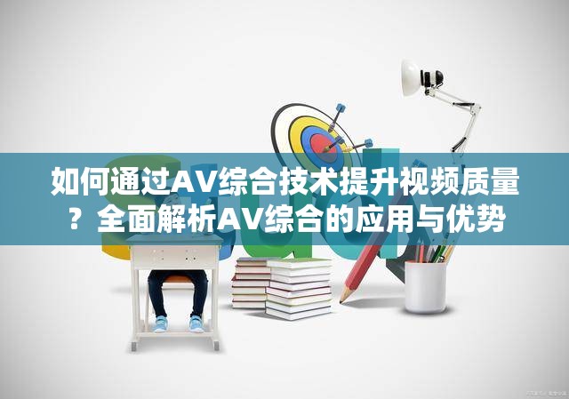 如何通过AV综合技术提升视频质量？全面解析AV综合的应用与优势