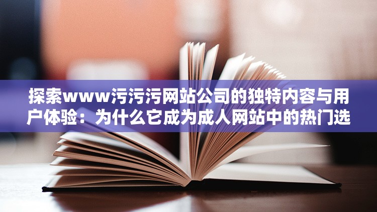 探索www污污污网站公司的独特内容与用户体验：为什么它成为成人网站中的热门选择？