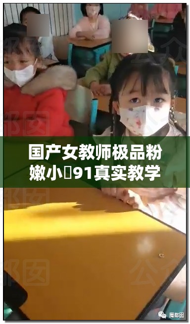 国产女教师极品粉嫩小泬91真实教学场景揭秘，课堂内外细节全解析