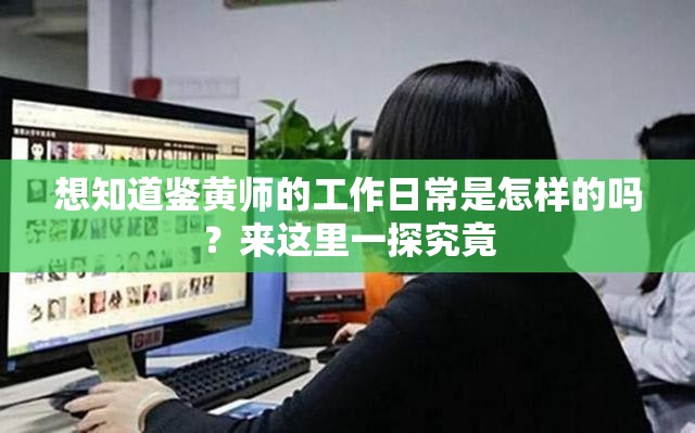 想知道鉴黄师的工作日常是怎样的吗？来这里一探究竟