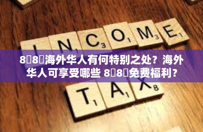 8❌8❌海外华人有何特别之处？海外华人可享受哪些 8❌8❌免费福利？