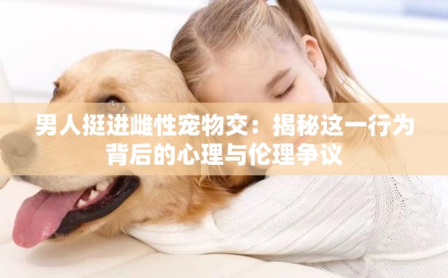 男人挺进雌性宠物交：揭秘这一行为背后的心理与伦理争议