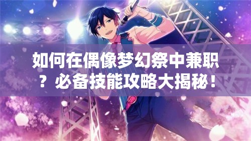 如何在偶像梦幻祭中兼职？必备技能攻略大揭秘！