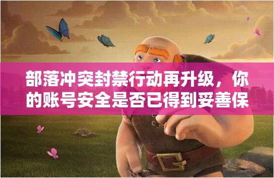 部落冲突封禁行动再升级，你的账号安全是否已得到妥善保护？