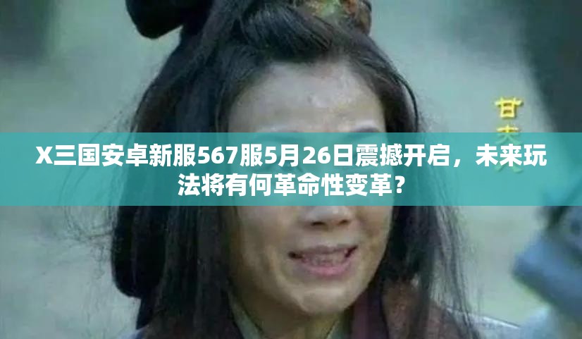 X三国安卓新服567服5月26日震撼开启，未来玩法将有何革命性变革？