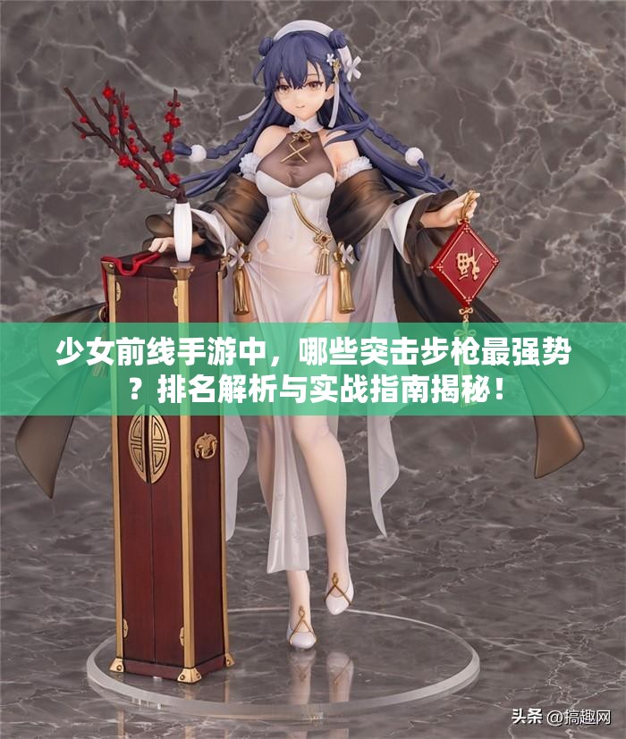 少女前线手游中，哪些突击步枪最强势？排名解析与实战指南揭秘！