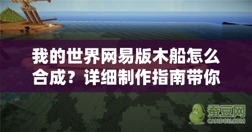 我的世界网易版木船怎么合成？详细制作指南带你轻松上手