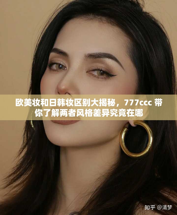 欧美妆和日韩妆区别大揭秘，777ccc 带你了解两者风格差异究竟在哪
