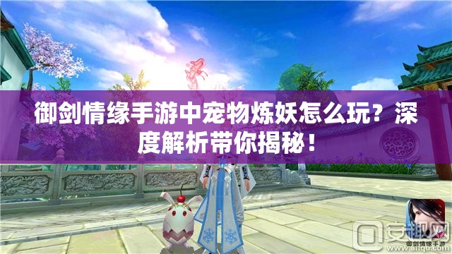 御剑情缘手游中宠物炼妖怎么玩？深度解析带你揭秘！