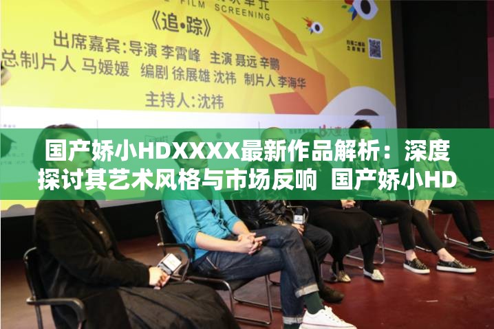国产娇小HDXXXX最新作品解析：深度探讨其艺术风格与市场反响  国产娇小HDXXXX系列电影回顾：从经典到现代，解读其独特魅力与观众共鸣  国产娇小HDXXXX幕后故事揭秘：创作团队的心路历程与作品背后的文化意义  国产娇小HDXXXX观影指南：如何欣赏这一系列电影的艺术价值与情感表达  国产娇小HDXXXX未来发展趋势预测：基于当前市场表现与观众需求的深度分析