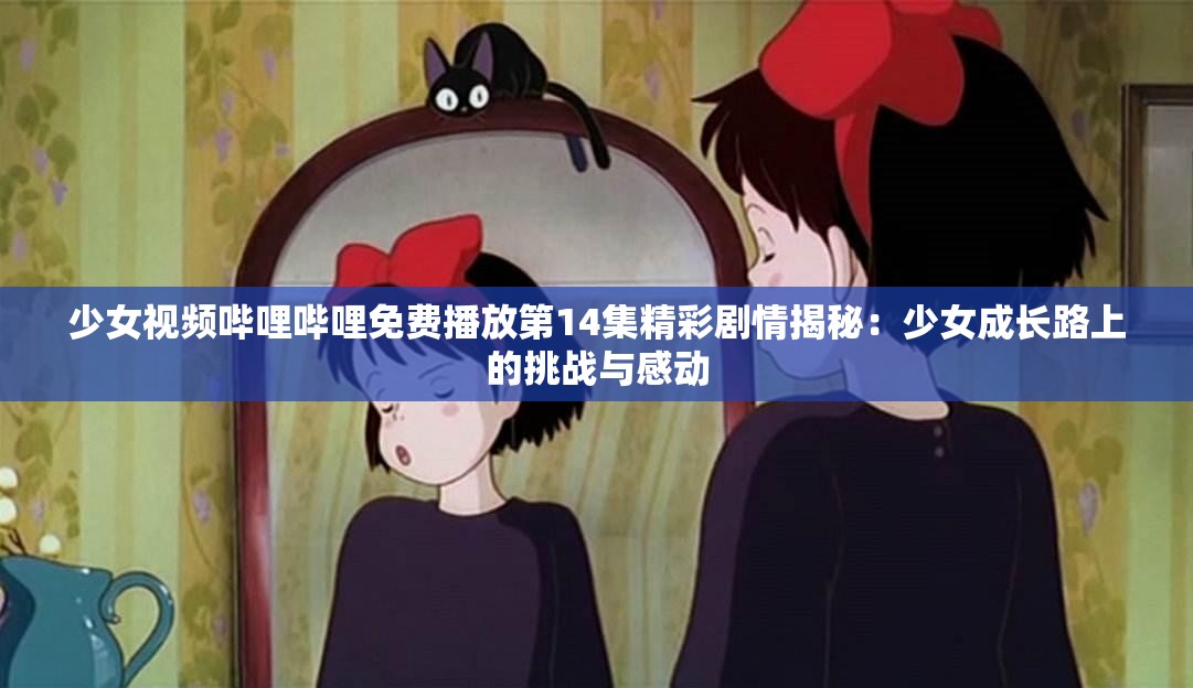 少女视频哔哩哔哩免费播放第14集精彩剧情揭秘：少女成长路上的挑战与感动
