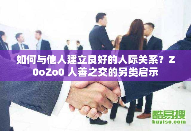 如何与他人建立良好的人际关系？Z0oZo0 人善之交的另类启示