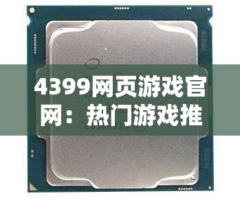 4399网页游戏官网：热门游戏推荐与最新上线游戏一览，尽享免费在线娱乐体验